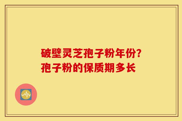 破壁灵芝孢子粉年份?孢子粉的保质期多长-第1张图片-灵芝之家 破壁灵芝孢子粉年份?孢子粉的保质期多长-第1张图片-灵芝之家