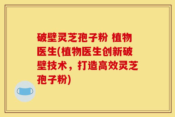 破壁灵芝孢子粉 植物医生(植物医生创新破壁技术,打造高效灵芝孢子粉)-第1张图片-灵芝之家 破壁灵芝孢子粉 植物医生(植物医生创新破壁技术,打造高效灵芝孢子粉)-第1张图片-灵芝之家