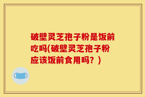 破壁灵芝孢子粉是饭前吃吗(破壁灵芝孢子粉应该饭前食用吗?)-第1张图片-灵芝之家 破壁灵芝孢子粉是饭前吃吗(破壁灵芝孢子粉应该饭前食用吗?)-第1张图片-灵芝之家
