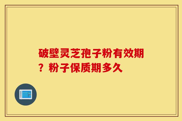 破壁灵芝孢子粉有效期？粉子保质期多久-第1张图片-灵芝之家