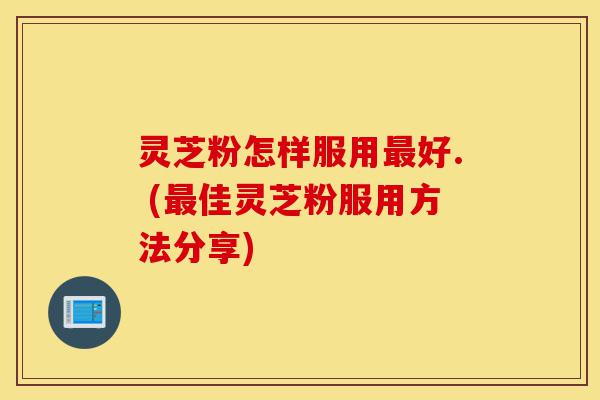 灵芝粉怎样服用最好. (最佳灵芝粉服用方法分享)-第1张图片-灵芝之家 灵芝粉怎样服用最好. (最佳灵芝粉服用方法分享)-第1张图片-灵芝之家