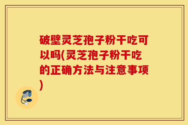 破壁灵芝孢子粉干吃可以吗(灵芝孢子粉干吃的正确方法与注意事项)-第1张图片-灵芝之家