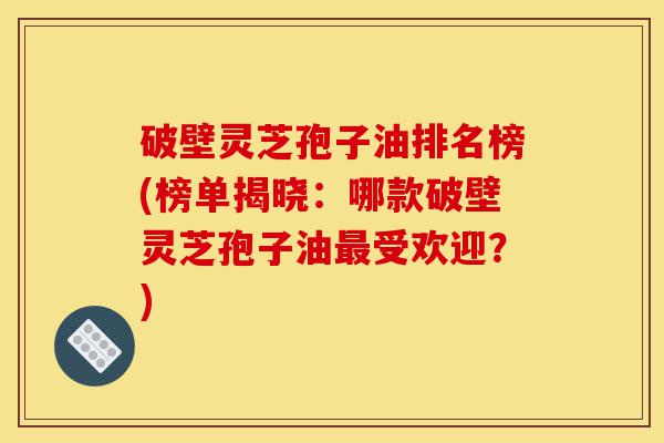 破壁灵芝孢子油排名榜(榜单揭晓:哪款破壁灵芝孢子油最受欢迎?)-第1张图片-灵芝之家 破壁灵芝孢子油排名榜(榜单揭晓:哪款破壁灵芝孢子油最受欢迎?)-第1张图片-灵芝之家