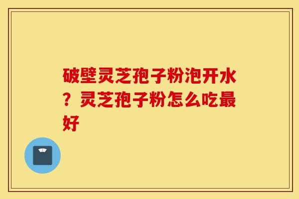 破壁灵芝孢子粉泡开水?灵芝孢子粉怎么吃最好-第1张图片-灵芝之家 破壁灵芝孢子粉泡开水?灵芝孢子粉怎么吃最好-第1张图片-灵芝之家