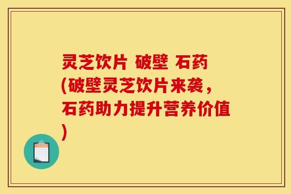 灵芝饮片 破壁 石药(破壁灵芝饮片来袭,石药助力提升营养价值)-第1张图片-灵芝之家 灵芝饮片 破壁 石药(破壁灵芝饮片来袭,石药助力提升营养价值)-第1张图片-灵芝之家