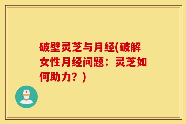 破壁灵芝与月经(破解女性月经问题:灵芝如何助力?)-第1张图片-灵芝之家 破壁灵芝与月经(破解女性月经问题:灵芝如何助力?)-第1张图片-灵芝之家