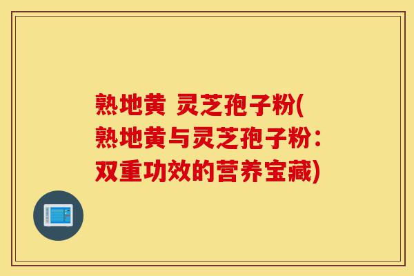 熟地黄 灵芝孢子粉(熟地黄与灵芝孢子粉:双重功效的营养宝藏)-第1张图片-灵芝之家 熟地黄 灵芝孢子粉(熟地黄与灵芝孢子粉:双重功效的营养宝藏)-第1张图片-灵芝之家