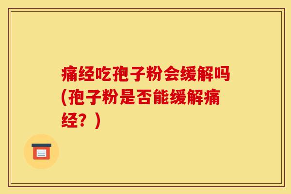 痛经吃孢子粉会缓解吗(孢子粉是否能缓解痛经?)-第1张图片-灵芝之家 痛经吃孢子粉会缓解吗(孢子粉是否能缓解痛经?)-第1张图片-灵芝之家