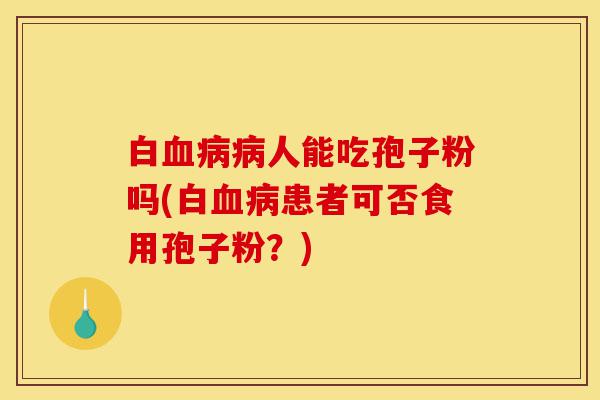 白血病病人能吃孢子粉吗(白血病患者可否食用孢子粉?)-第1张图片-灵芝之家 白血病病人能吃孢子粉吗(白血病患者可否食用孢子粉?)-第1张图片-灵芝之家