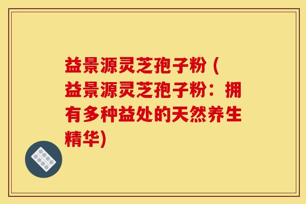 益景源灵芝孢子粉 (益景源灵芝孢子粉：拥有多种益处的天然养生精华)-第1张图片-灵芝之家