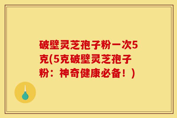破壁灵芝孢子粉一次5克(5克破壁灵芝孢子粉:神奇健康必备!)-第1张图片-灵芝之家 破壁灵芝孢子粉一次5克(5克破壁灵芝孢子粉:神奇健康必备!)-第1张图片-灵芝之家