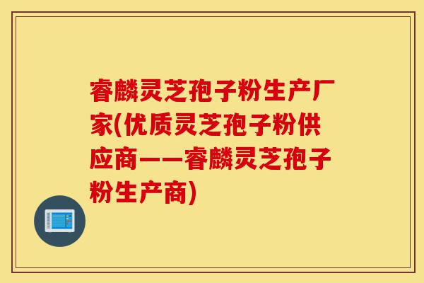 睿麟灵芝孢子粉生产厂家(优质灵芝孢子粉供应商——睿麟灵芝孢子粉生产商)-第1张图片-灵芝之家 睿麟灵芝孢子粉生产厂家(优质灵芝孢子粉供应商——睿麟灵芝孢子粉生产商)-第1张图片-灵芝之家