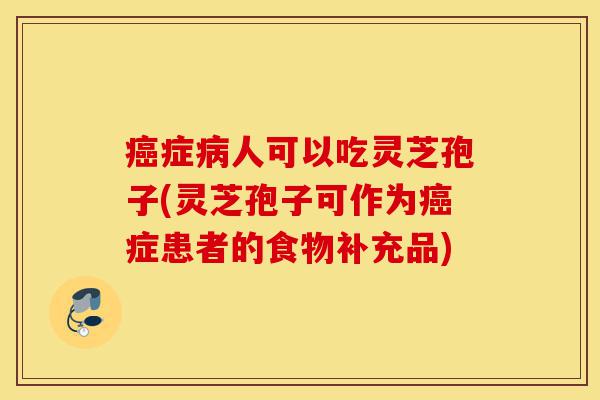 癌症病人可以吃灵芝孢子(灵芝孢子可作为癌症患者的食物补充品)-第1张图片-灵芝之家