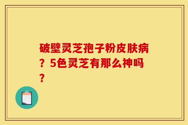 破壁灵芝孢子粉皮肤病?5色灵芝有那么神吗?-第1张图片-灵芝之家 破壁灵芝孢子粉皮肤病?5色灵芝有那么神吗?-第1张图片-灵芝之家