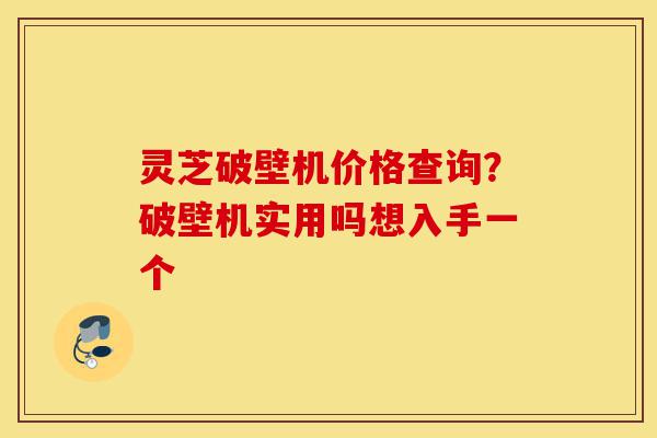 灵芝破壁机价格查询?破壁机实用吗想入手一个-第1张图片-灵芝之家 灵芝破壁机价格查询?破壁机实用吗想入手一个-第1张图片-灵芝之家
