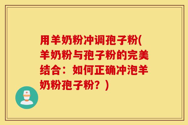 用羊奶粉冲调孢子粉(羊奶粉与孢子粉的完美结合:如何正确冲泡羊奶粉孢子粉?)-第1张图片-灵芝之家 用羊奶粉冲调孢子粉(羊奶粉与孢子粉的完美结合:如何正确冲泡羊奶粉孢子粉?)-第1张图片-灵芝之家