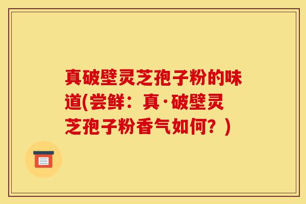 真破壁灵芝孢子粉的味道(尝鲜:真·破壁灵芝孢子粉香气如何?)-第1张图片-灵芝之家 真破壁灵芝孢子粉的味道(尝鲜:真·破壁灵芝孢子粉香气如何?)-第1张图片-灵芝之家