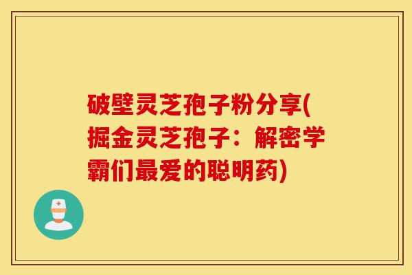 破壁灵芝孢子粉分享(掘金灵芝孢子：解密学霸们最爱的聪明药)-第1张图片-灵芝之家