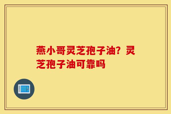 燕小哥灵芝孢子油?灵芝孢子油可靠吗-第1张图片-灵芝之家 燕小哥灵芝孢子油?灵芝孢子油可靠吗-第1张图片-灵芝之家