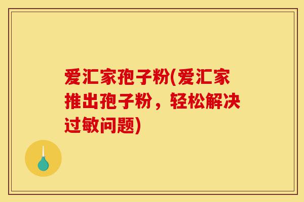 爱汇家孢子粉(爱汇家推出孢子粉,轻松解决过敏问题)-第1张图片-灵芝之家 爱汇家孢子粉(爱汇家推出孢子粉,轻松解决过敏问题)-第1张图片-灵芝之家