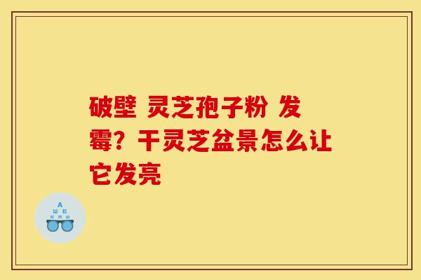 破壁 灵芝孢子粉 发霉?干灵芝盆景怎么让它发亮-第1张图片-灵芝之家 破壁 灵芝孢子粉 发霉?干灵芝盆景怎么让它发亮-第1张图片-灵芝之家
