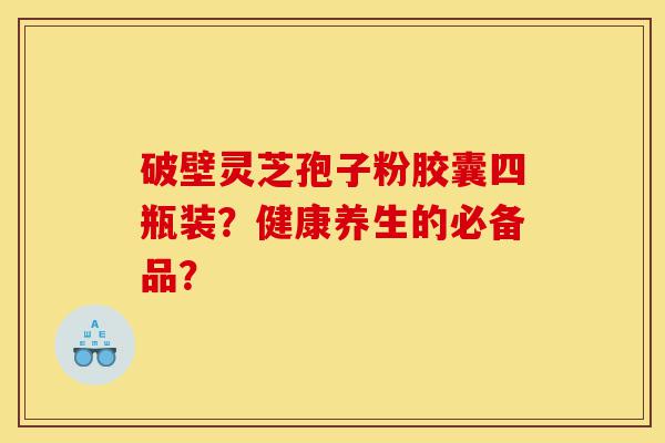 破壁灵芝孢子粉胶囊四瓶装?健康养生的必备品?-第1张图片-灵芝之家 破壁灵芝孢子粉胶囊四瓶装?健康养生的必备品?-第1张图片-灵芝之家