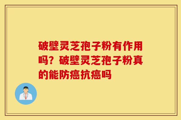 破壁灵芝孢子粉有作用吗?破壁灵芝孢子粉真的能防癌抗癌吗-第1张图片-灵芝之家 破壁灵芝孢子粉有作用吗?破壁灵芝孢子粉真的能防癌抗癌吗-第1张图片-灵芝之家