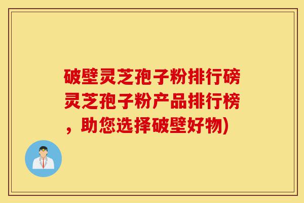 破壁灵芝孢子粉排行磅灵芝孢子粉产品排行榜,助您选择破壁好物)-第1张图片-灵芝之家 破壁灵芝孢子粉排行磅灵芝孢子粉产品排行榜,助您选择破壁好物)-第1张图片-灵芝之家