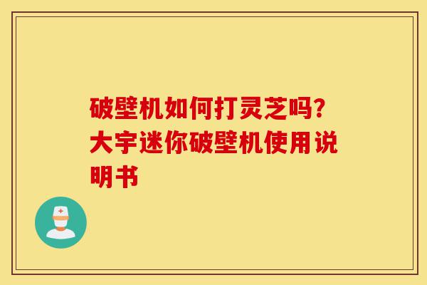 破壁机如何打灵芝吗?大宇迷你破壁机使用说明书-第1张图片-灵芝之家 破壁机如何打灵芝吗?大宇迷你破壁机使用说明书-第1张图片-灵芝之家