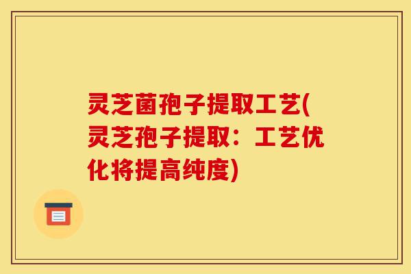 灵芝菌孢子提取工艺(灵芝孢子提取：工艺优化将提高纯度)-第1张图片-灵芝之家