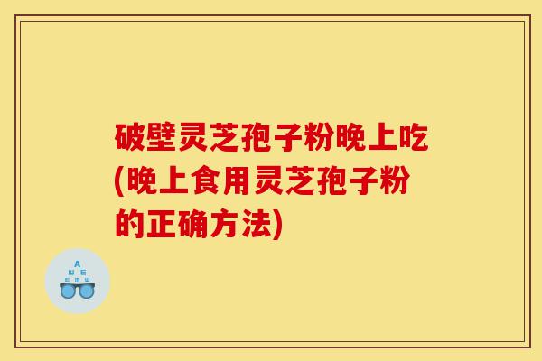 破壁灵芝孢子粉晚上吃(晚上食用灵芝孢子粉的正确方法)-第1张图片-灵芝之家 破壁灵芝孢子粉晚上吃(晚上食用灵芝孢子粉的正确方法)-第1张图片-灵芝之家