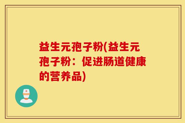 益生元孢子粉(益生元孢子粉:促进肠道健康的营养品)-第1张图片-灵芝之家 益生元孢子粉(益生元孢子粉:促进肠道健康的营养品)-第1张图片-灵芝之家
