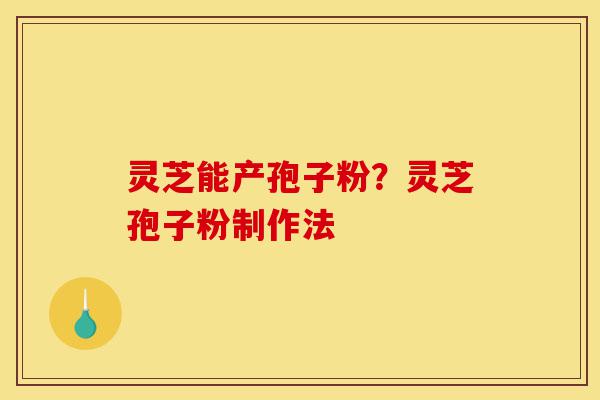 灵芝能产孢子粉？灵芝孢子粉制作法-第1张图片-灵芝之家