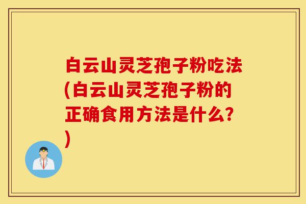 白云山灵芝孢子粉吃法(白云山灵芝孢子粉的正确食用方法是什么?)-第1张图片-灵芝之家 白云山灵芝孢子粉吃法(白云山灵芝孢子粉的正确食用方法是什么?)-第1张图片-灵芝之家