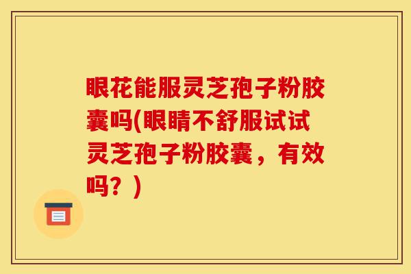 眼花能服灵芝孢子粉胶囊吗(眼睛不舒服试试灵芝孢子粉胶囊,有效吗?)-第1张图片-灵芝之家 眼花能服灵芝孢子粉胶囊吗(眼睛不舒服试试灵芝孢子粉胶囊,有效吗?)-第1张图片-灵芝之家