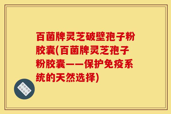 百菌牌灵芝破壁孢子粉胶囊(百菌牌灵芝孢子粉胶囊——保护免疫系统的天然选择)-第1张图片-灵芝之家 百菌牌灵芝破壁孢子粉胶囊(百菌牌灵芝孢子粉胶囊——保护免疫系统的天然选择)-第1张图片-灵芝之家