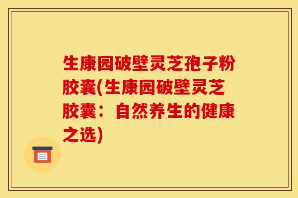 生康园破壁灵芝孢子粉胶囊(生康园破壁灵芝胶囊:自然养生的健康之选)-第1张图片-灵芝之家 生康园破壁灵芝孢子粉胶囊(生康园破壁灵芝胶囊:自然养生的健康之选)-第1张图片-灵芝之家