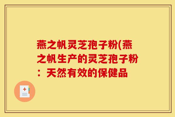 燕之帆灵芝孢子粉(燕之帆生产的灵芝孢子粉：天然有效的保健品-第1张图片-灵芝之家