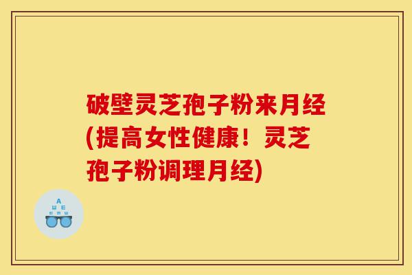 破壁灵芝孢子粉来月经(提高女性健康!灵芝孢子粉调理月经)-第1张图片-灵芝之家 破壁灵芝孢子粉来月经(提高女性健康!灵芝孢子粉调理月经)-第1张图片-灵芝之家