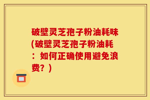 破壁灵芝孢子粉油耗味(破壁灵芝孢子粉油耗:如何正确使用避免浪费?)-第1张图片-灵芝之家 破壁灵芝孢子粉油耗味(破壁灵芝孢子粉油耗:如何正确使用避免浪费?)-第1张图片-灵芝之家