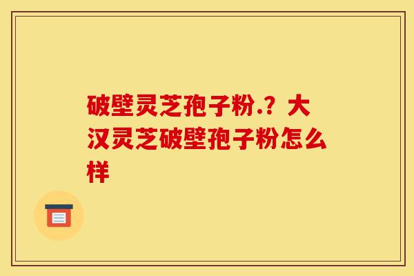 破壁灵芝孢子粉.?大汉灵芝破壁孢子粉怎么样-第1张图片-灵芝之家 破壁灵芝孢子粉.?大汉灵芝破壁孢子粉怎么样-第1张图片-灵芝之家