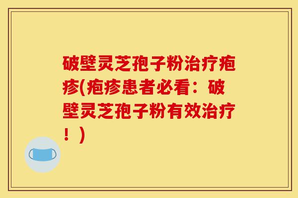 破壁灵芝孢子粉治疗疱疹(疱疹患者必看:破壁灵芝孢子粉有效治疗!)-第1张图片-灵芝之家 破壁灵芝孢子粉治疗疱疹(疱疹患者必看:破壁灵芝孢子粉有效治疗!)-第1张图片-灵芝之家