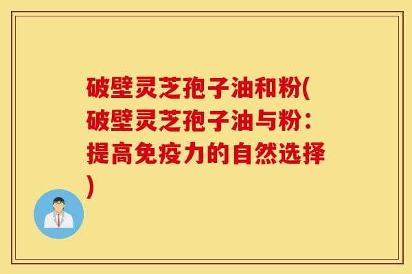 破壁灵芝孢子油和粉(破壁灵芝孢子油与粉:提高免疫力的自然选择)-第1张图片-灵芝之家 破壁灵芝孢子油和粉(破壁灵芝孢子油与粉:提高免疫力的自然选择)-第1张图片-灵芝之家