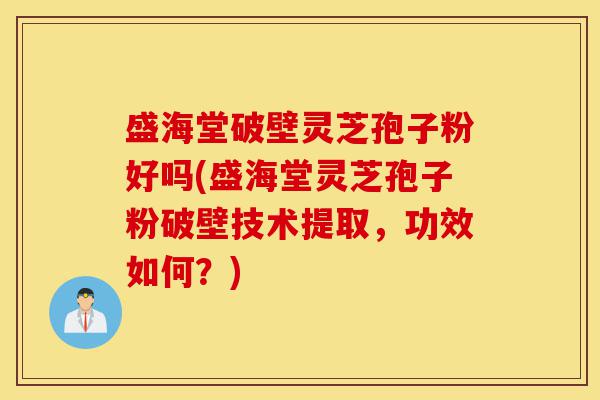 盛海堂破壁灵芝孢子粉好吗(盛海堂灵芝孢子粉破壁技术提取,功效如何?)-第1张图片-灵芝之家 盛海堂破壁灵芝孢子粉好吗(盛海堂灵芝孢子粉破壁技术提取,功效如何?)-第1张图片-灵芝之家
