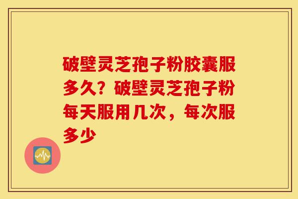 破壁灵芝孢子粉胶囊服多久?破壁灵芝孢子粉每天服用几次,每次服多少-第1张图片-灵芝之家 破壁灵芝孢子粉胶囊服多久?破壁灵芝孢子粉每天服用几次,每次服多少-第1张图片-灵芝之家