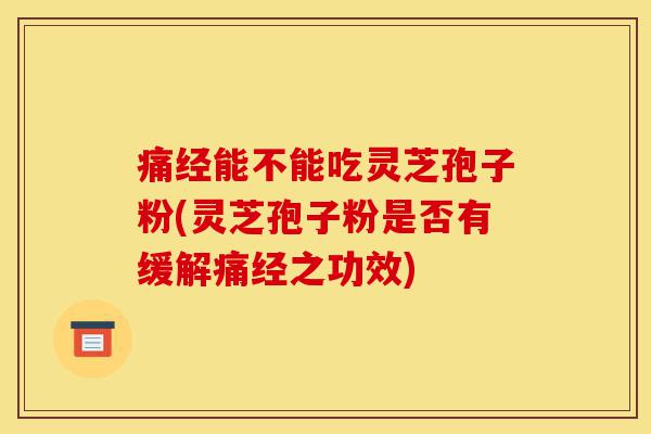 痛经能不能吃灵芝孢子粉(灵芝孢子粉是否有缓解痛经之功效)-第1张图片-灵芝之家 痛经能不能吃灵芝孢子粉(灵芝孢子粉是否有缓解痛经之功效)-第1张图片-灵芝之家