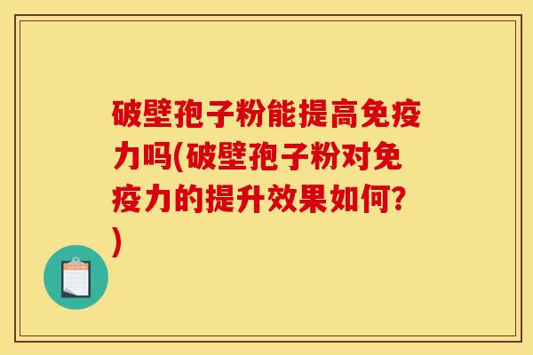 破壁孢子粉能提高免疫力吗(破壁孢子粉对免疫力的提升效果如何？)-第1张图片-灵芝之家