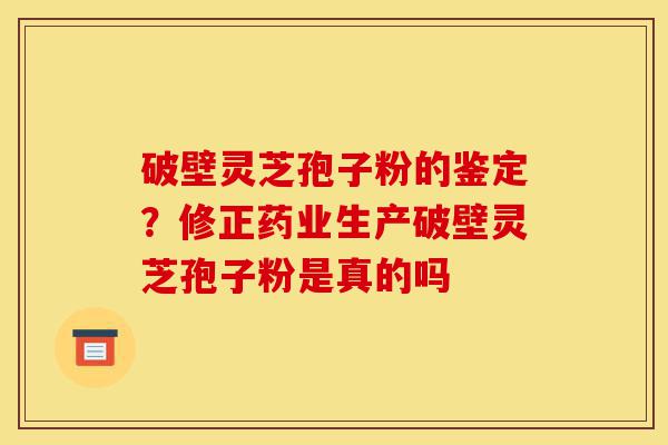 破壁灵芝孢子粉的鉴定?修正药业生产破壁灵芝孢子粉是真的吗-第1张图片-灵芝之家 破壁灵芝孢子粉的鉴定?修正药业生产破壁灵芝孢子粉是真的吗-第1张图片-灵芝之家