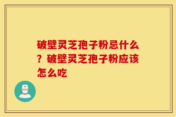破壁灵芝孢子粉忌什么？破壁灵芝孢子粉应该怎么吃-第1张图片-灵芝之家