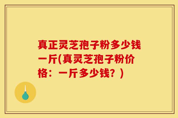 真正灵芝孢子粉多少钱一斤(真灵芝孢子粉价格：一斤多少钱？)-第1张图片-灵芝之家